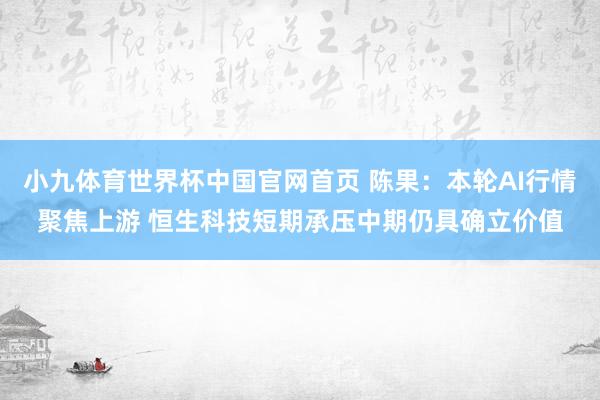 小九体育世界杯中国官网首页 陈果:本轮AI行情聚焦上游 恒生科技短期承压中期仍具确立价值
