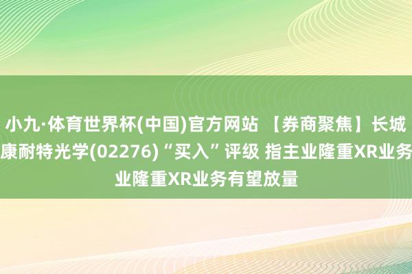 小九·体育世界杯(中国)官方网站 【券商聚焦】长城证券首予康耐特光学(02276)“买入”评级 指主业隆重XR业务有望放量