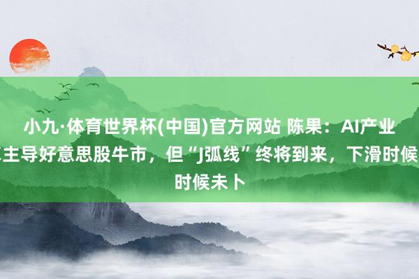 小九·体育世界杯(中国)官方网站 陈果:AI产业变革主导好意思股牛市,但“J弧线”终将到来,下滑时候未卜