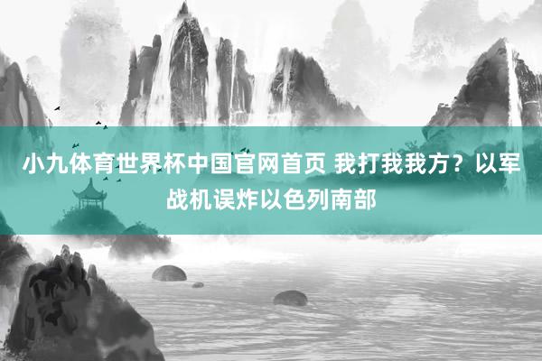 小九体育世界杯中国官网首页 我打我我方?以军战机误炸以色列南部