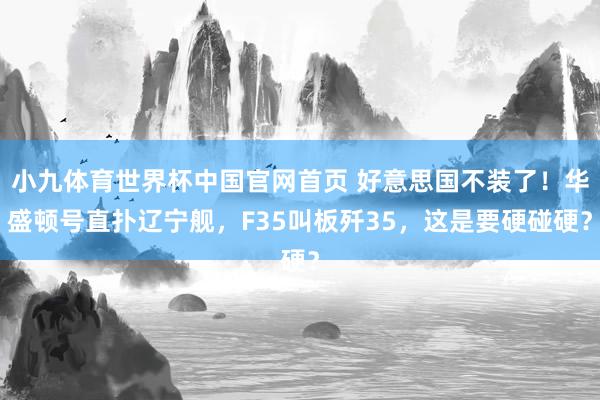小九体育世界杯中国官网首页 好意思国不装了!华盛顿号直扑辽宁舰,F35叫板歼35,这是要硬碰硬?