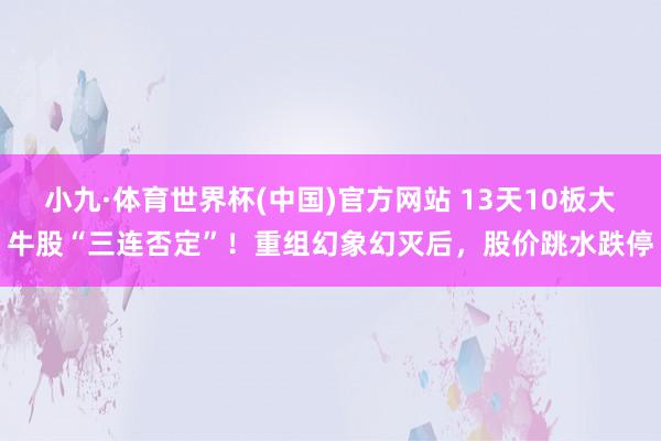 小九·体育世界杯(中国)官方网站 13天10板大牛股“三连否定”！重组幻象幻灭后，股价跳水跌停