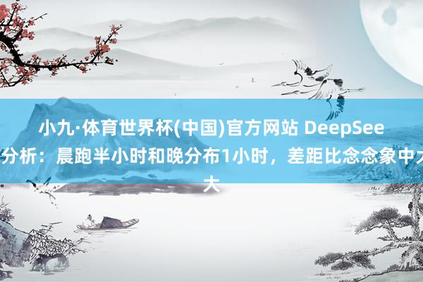 小九·体育世界杯(中国)官方网站 DeepSeek分析:晨跑半小时和晚分布1小时,差距比念念象中大