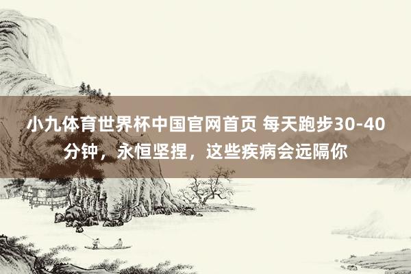 小九体育世界杯中国官网首页 每天跑步30-40分钟,永恒坚捏,这些疾病会远隔你