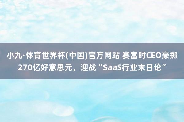 小九·体育世界杯(中国)官方网站 赛富时CEO豪掷270亿好意思元,迎战“SaaS行业末日论”