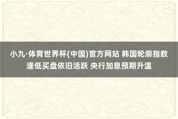 小九·体育世界杯(中国)官方网站 韩国轮廓指数逢低买盘依旧活跃 央行加息预期升温