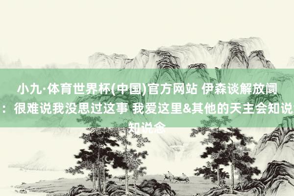小九·体育世界杯(中国)官方网站 伊森谈解放阛阓:很难说我没思过这事 我爱这里&其他的天主会知说念