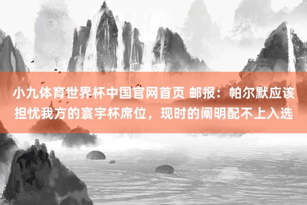 小九体育世界杯中国官网首页 邮报:帕尔默应该担忧我方的寰宇杯席位,现时的阐明配不上入选