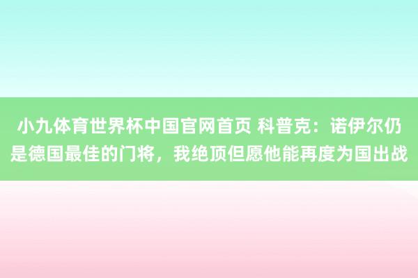 小九体育世界杯中国官网首页 科普克:诺伊尔仍是德国最佳的门将,我绝顶但愿他能再度为国出战