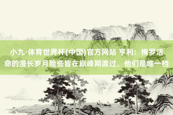小九·体育世界杯(中国)官方网站 亨利:梅罗活命的漫长岁月险些皆在巅峰期渡过,他们是唯一档