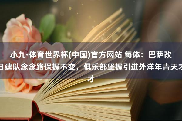 小九·体育世界杯(中国)官方网站 每体:巴萨改日建队念念路保握不变,俱乐部坚握引进外洋年青天才
