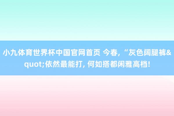 小九体育世界杯中国官网首页 今春, “灰色阔腿裤"依然最能打, 何如搭都闲雅高档!