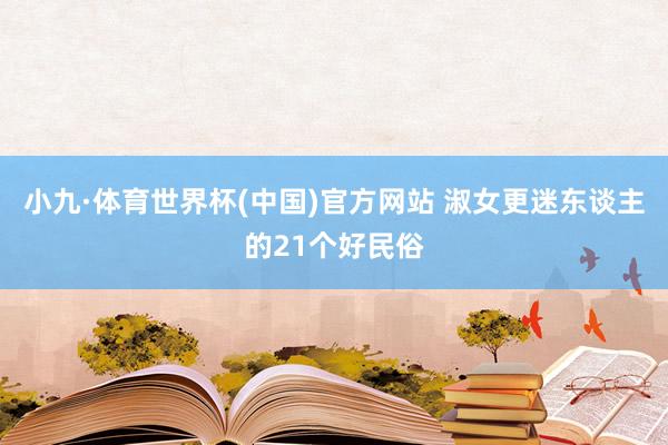 小九·体育世界杯(中国)官方网站 淑女更迷东谈主的21个好民俗