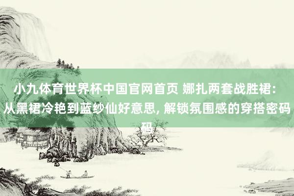 小九体育世界杯中国官网首页 娜扎两套战胜裙: 从黑裙冷艳到蓝纱仙好意思, 解锁氛围感的穿搭密码