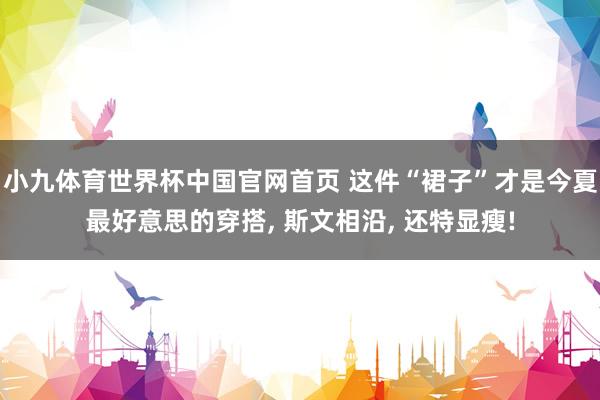 小九体育世界杯中国官网首页 这件“裙子”才是今夏最好意思的穿搭, 斯文相沿, 还特显瘦!