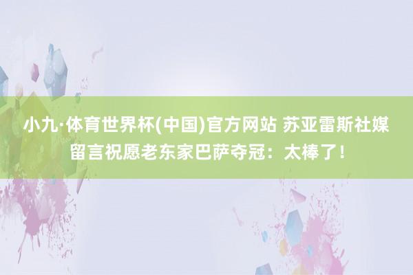 小九·体育世界杯(中国)官方网站 苏亚雷斯社媒留言祝愿老东家巴萨夺冠:太棒了!