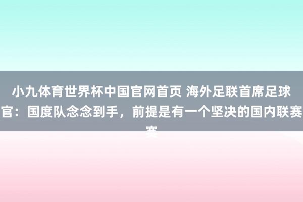 小九体育世界杯中国官网首页 海外足联首席足球官:国度队念念到手,前提是有一个坚决的国内联赛