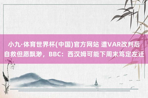 小九·体育世界杯(中国)官方网站 遭VAR改判后自救但愿飘渺,BBC:西汉姆可能下周末笃定左迁