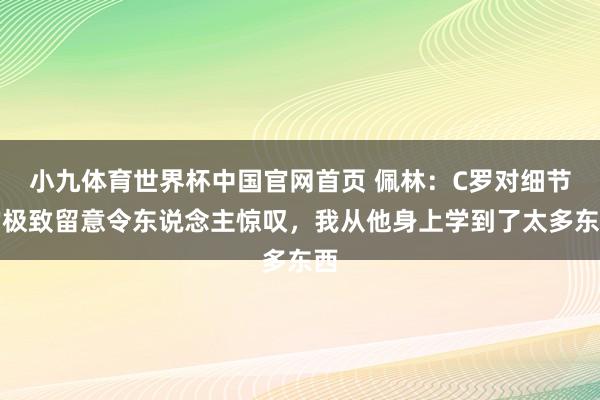 小九体育世界杯中国官网首页 佩林:C罗对细节的极致留意令东说念主惊叹,我从他身上学到了太多东西