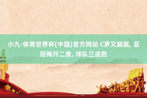 小九·体育世界杯(中国)官方网站 C罗又躺赢, 亚冠梅开二度, 球队三连胜