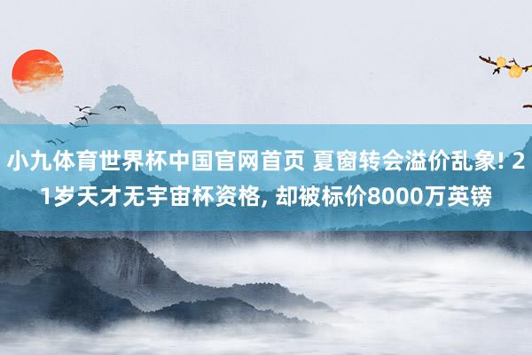 小九体育世界杯中国官网首页 夏窗转会溢价乱象! 21岁天才无宇宙杯资格, 却被标价8000万英镑