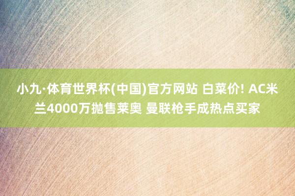 小九·体育世界杯(中国)官方网站 白菜价! AC米兰4000万抛售莱奥 曼联枪手成热点买家
