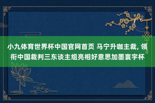 小九体育世界杯中国官网首页 马宁升咖主裁, 领衔中国裁判三东谈主组亮相好意思加墨寰宇杯