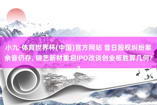 小九·体育世界杯(中国)官方网站 昔日股权纠纷案余音仍存, 锦艺新材重启IPO改谈创业板胜算几何?