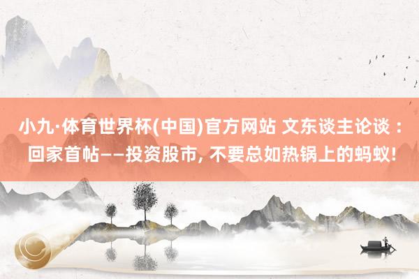 小九·体育世界杯(中国)官方网站 文东谈主论谈 : 回家首帖——投资股市, 不要总如热锅上的蚂蚁!