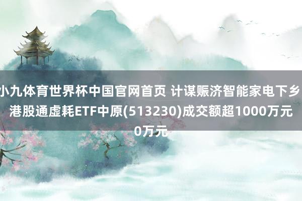 小九体育世界杯中国官网首页 计谋赈济智能家电下乡,港股通虚耗ETF中原(513230)成交额超1000万元