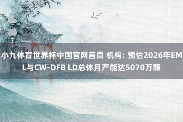 小九体育世界杯中国官网首页 机构: 预估2026年EML与CW-DFB LD总体月产能达5070万颗