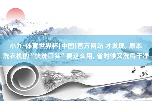 小九·体育世界杯(中国)官方网站 才发现, 原本洗衣机的“快洗口头”要这么用, 省时候又洗得干净