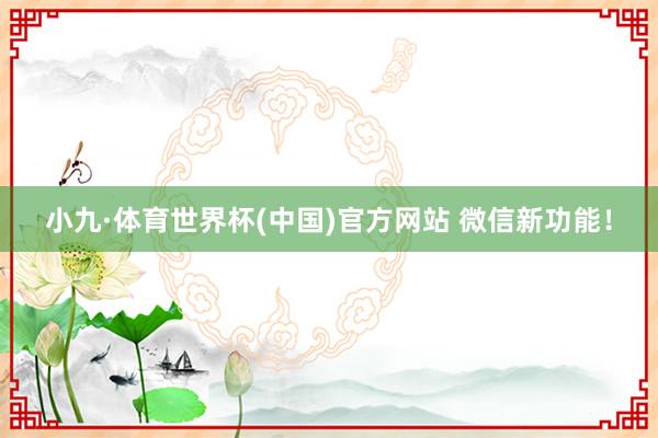 小九·体育世界杯(中国)官方网站 微信新功能!
