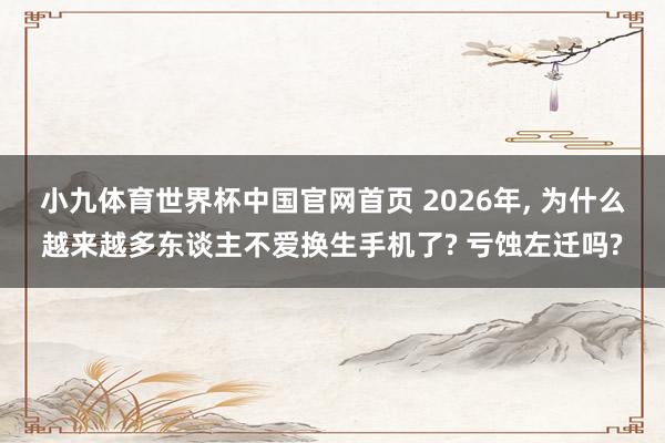 小九体育世界杯中国官网首页 2026年, 为什么越来越多东谈主不爱换生手机了? 亏蚀左迁吗?