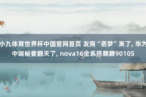 小九体育世界杯中国官网首页 友商“恶梦”来了, 华为中端秘要翻天了, nova16全系搭麒麟9010S