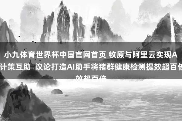 小九体育世界杯中国官网首页 牧原与阿里云实现AI计策互助 议论打造AI助手将猪群健康检测提效超百倍