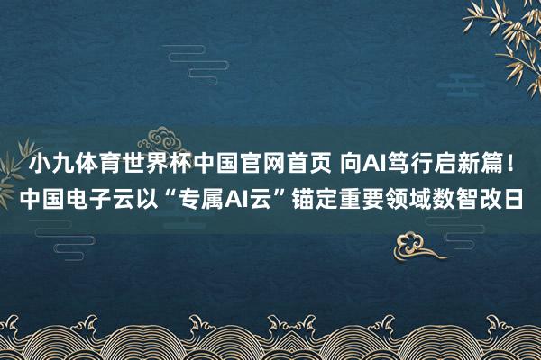 小九体育世界杯中国官网首页 向AI笃行启新篇!中国电子云以“专属AI云”锚定重要领域数智改日