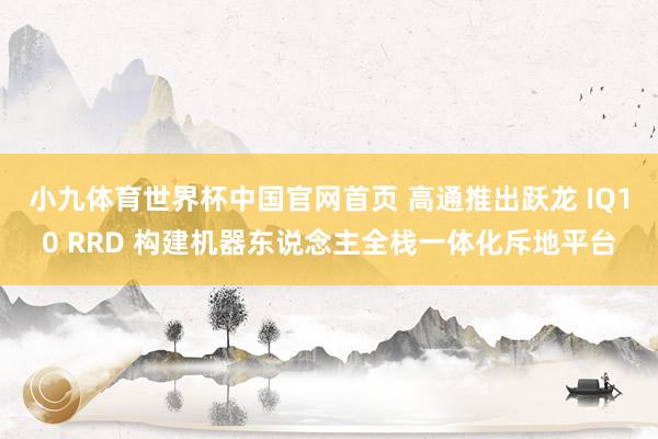 小九体育世界杯中国官网首页 高通推出跃龙 IQ10 RRD 构建机器东说念主全栈一体化斥地平台