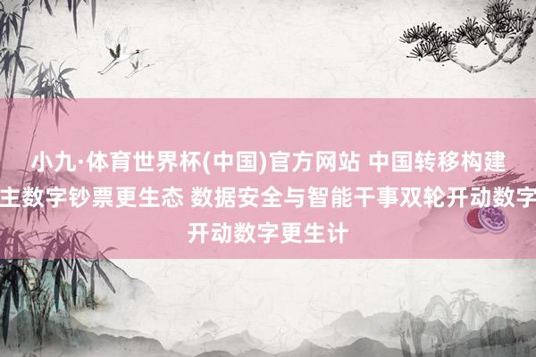 小九·体育世界杯(中国)官方网站 中国转移构建个东谈主数字钞票更生态 数据安全与智能干事双轮开动数字更生计