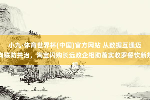 小九·体育世界杯(中国)官方网站 从数据互通迈向联防共治,淘宝闪购长远政企相助落实收罗餐饮新规