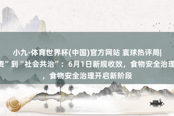 小九·体育世界杯(中国)官方网站 寰球热评局|从“平台履责”到“社会共治”:6月1日新规收效,食物安全治理开启新阶段
