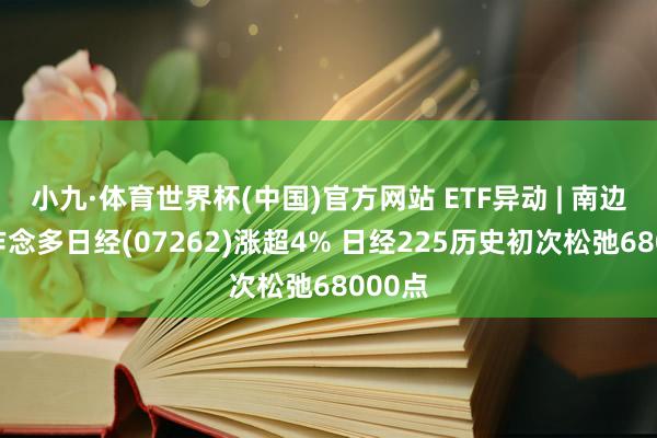 小九·体育世界杯(中国)官方网站 ETF异动 | 南边两倍作念多日经(07262)涨超4% 日经225历史初次松弛68000点