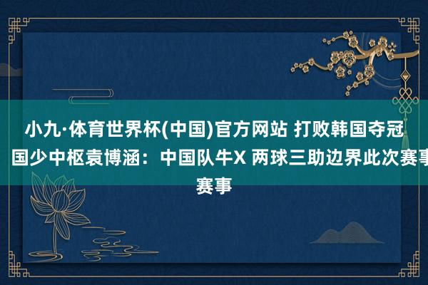小九·体育世界杯(中国)官方网站 打败韩国夺冠!国少中枢袁博涵:中国队牛X 两球三助边界此次赛事