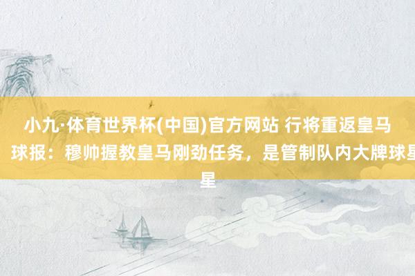 小九·体育世界杯(中国)官方网站 行将重返皇马!球报:穆帅握教皇马刚劲任务,是管制队内大牌球星