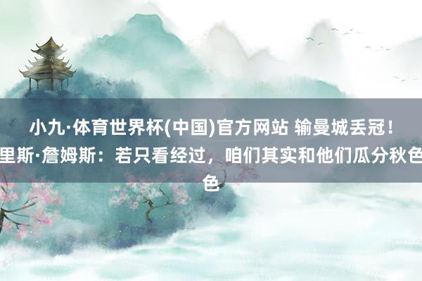 小九·体育世界杯(中国)官方网站 输曼城丢冠!里斯·詹姆斯:若只看经过,咱们其实和他们瓜分秋色