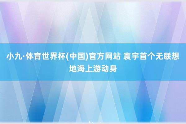 小九·体育世界杯(中国)官方网站 寰宇首个无联想地海上游动身