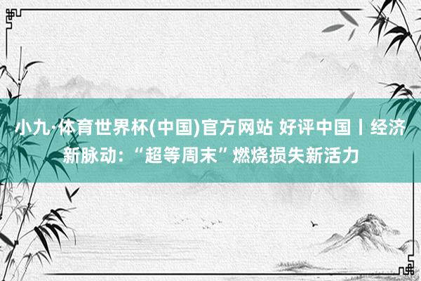 小九·体育世界杯(中国)官方网站 好评中国丨经济新脉动: “超等周末”燃烧损失新活力