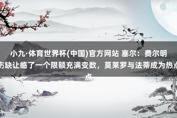 小九·体育世界杯(中国)官方网站 塞尔:费尔明伤缺让临了一个限额充满变数,莫莱罗与法蒂成为热点