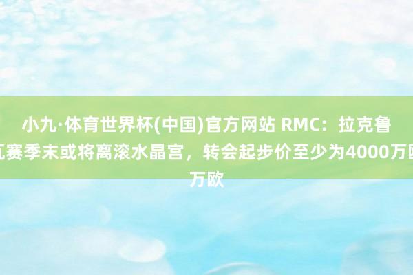 小九·体育世界杯(中国)官方网站 RMC:拉克鲁瓦赛季末或将离滚水晶宫,转会起步价至少为4000万欧