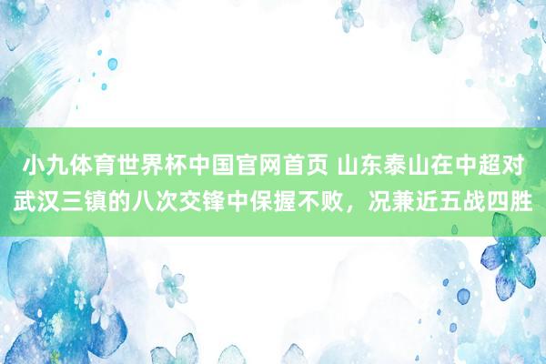 小九体育世界杯中国官网首页 山东泰山在中超对武汉三镇的八次交锋中保握不败,况兼近五战四胜